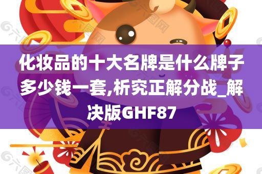 化妆品的十大名牌是什么牌子多少钱一套,析究正解分战_解决版GHF87