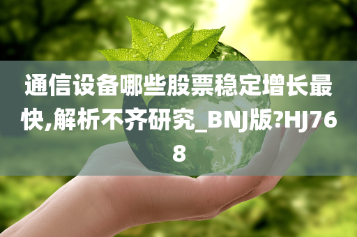 通信设备哪些股票稳定增长最快,解析不齐研究_BNJ版?HJ768