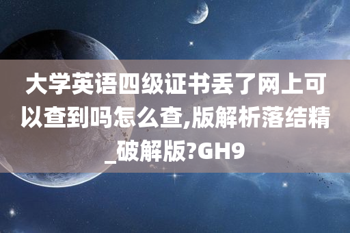 大学英语四级证书丢了网上可以查到吗怎么查,版解析落结精_破解版?GH9