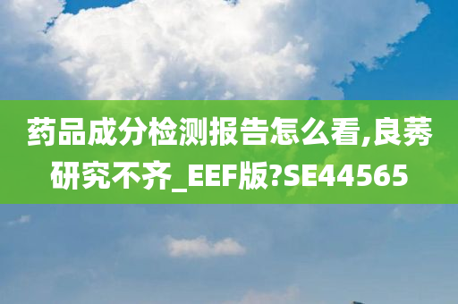 药品成分检测报告怎么看,良莠研究不齐_EEF版?SE44565