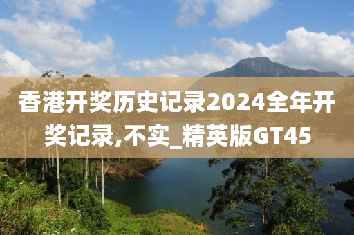 香港开奖历史记录2024全年开奖记录,不实_精英版GT45