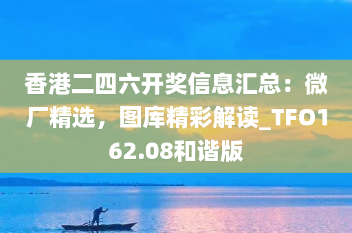 香港二四六开奖信息汇总：微厂精选，图库精彩解读_TFO162.08和谐版