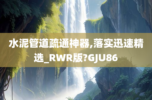 水泥管道疏通神器,落实迅速精选_RWR版?GJU86