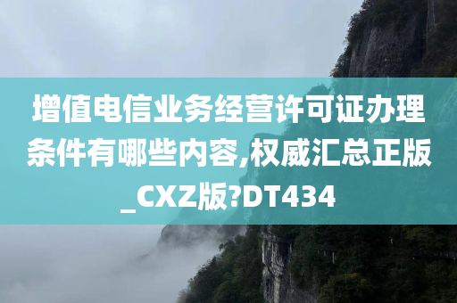 增值电信业务经营许可证办理条件有哪些内容,权威汇总正版_CXZ版?DT434