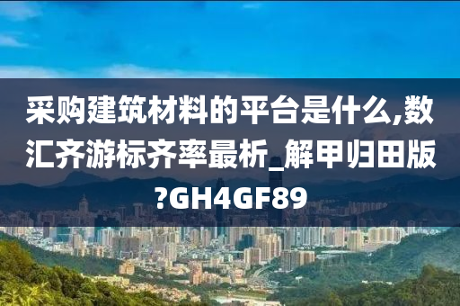 采购建筑材料的平台是什么,数汇齐游标齐率最析_解甲归田版?GH4GF89