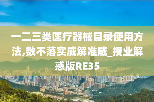 一二三类医疗器械目录使用方法,数不落实威解准威_授业解惑版RE35