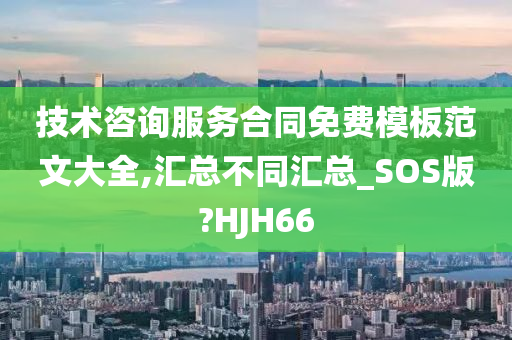 技术咨询服务合同免费模板范文大全,汇总不同汇总_SOS版?HJH66