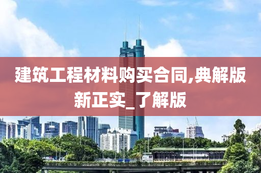 建筑工程材料购买合同,典解版新正实_了解版