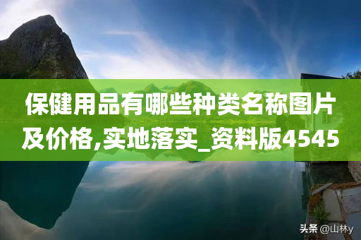 保健用品有哪些种类名称图片及价格,实地落实_资料版4545