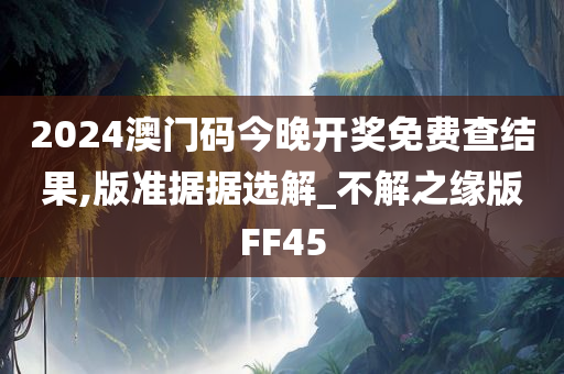 2024澳门码今晚开奖免费查结果,版准据据选解_不解之缘版FF45