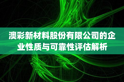 澳彩新材料股份有限公司的企业性质与可靠性评估解析