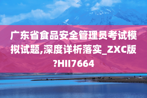 广东省食品安全管理员考试模拟试题,深度详析落实_ZXC版?HII7664