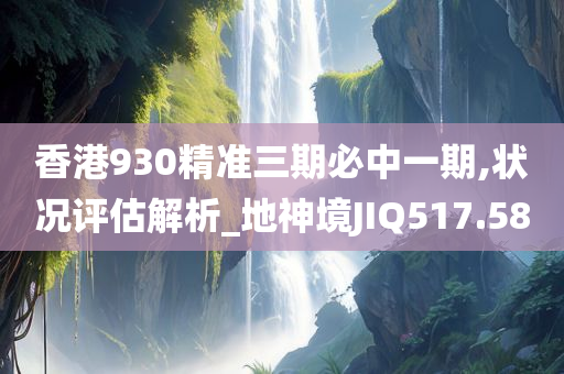 香港930精准三期必中一期,状况评估解析_地神境JIQ517.58