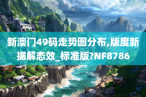 新澳门49码走势图分布,版度新据解态效_标准版?NF8786