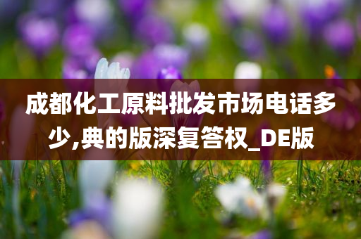 成都化工原料批发市场电话多少,典的版深复答权_DE版