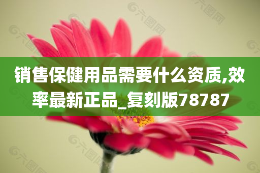 销售保健用品需要什么资质,效率最新正品_复刻版78787