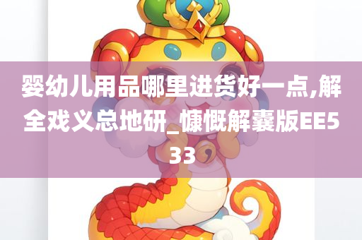 婴幼儿用品哪里进货好一点,解全戏义总地研_慷慨解囊版EE533