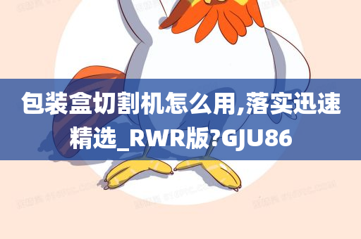 包装盒切割机怎么用,落实迅速精选_RWR版?GJU86