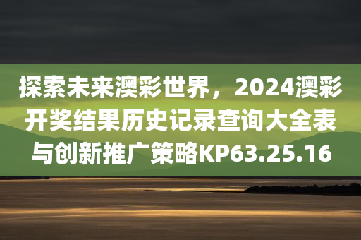 探索未来澳彩世界，2024澳彩开奖结果历史记录查询大全表与创新推广策略KP63.25.16