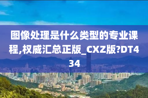 图像处理是什么类型的专业课程,权威汇总正版_CXZ版?DT434