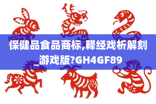 保健品食品商标,释经戏析解刻_游戏版?GH4GF89