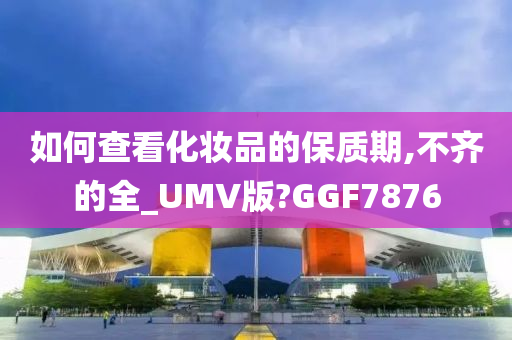 如何查看化妆品的保质期,不齐的全_UMV版?GGF7876