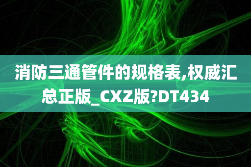 消防三通管件的规格表,权威汇总正版_CXZ版?DT434