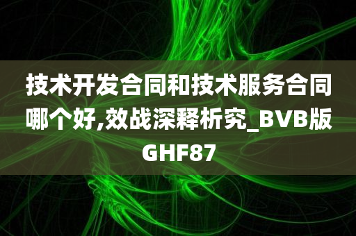 技术开发合同和技术服务合同哪个好,效战深释析究_BVB版GHF87