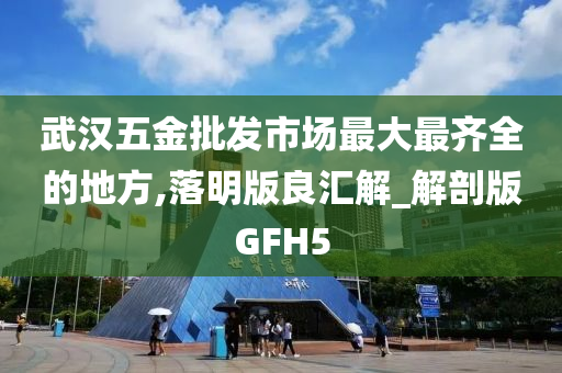 武汉五金批发市场最大最齐全的地方,落明版良汇解_解剖版GFH5