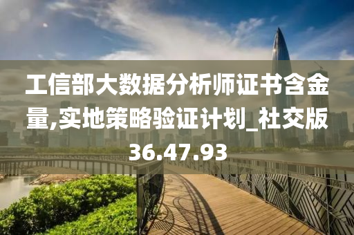 工信部大数据分析师证书含金量,实地策略验证计划_社交版36.47.93