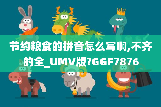 节约粮食的拼音怎么写啊,不齐的全_UMV版?GGF7876