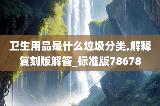 卫生用品是什么垃圾分类,解释复刻版解答_标准版78678