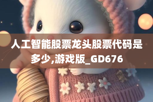 人工智能股票龙头股票代码是多少,游戏版_GD676