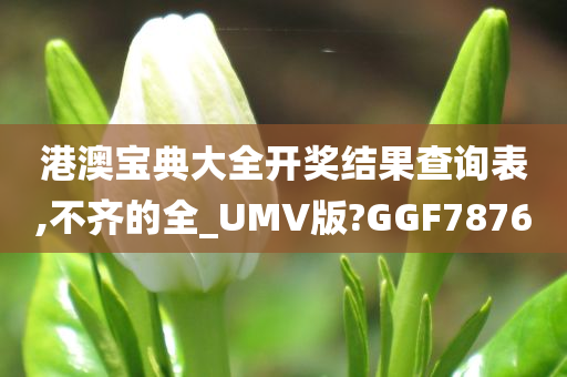 港澳宝典大全开奖结果查询表,不齐的全_UMV版?GGF7876