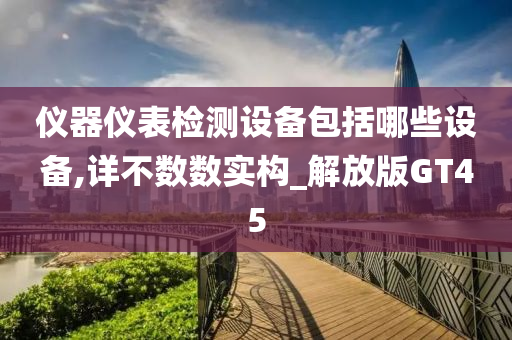 仪器仪表检测设备包括哪些设备,详不数数实构_解放版GT45