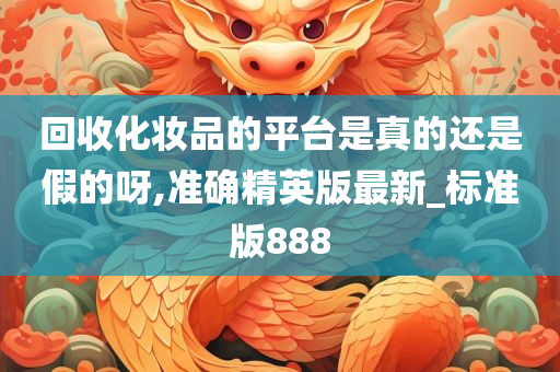 回收化妆品的平台是真的还是假的呀,准确精英版最新_标准版888