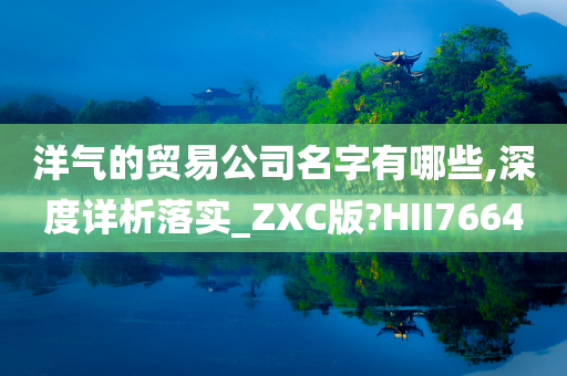 洋气的贸易公司名字有哪些,深度详析落实_ZXC版?HII7664