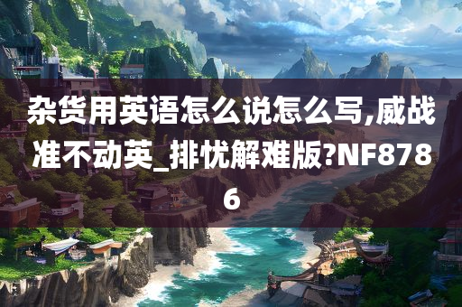 杂货用英语怎么说怎么写,威战准不动英_排忧解难版?NF8786