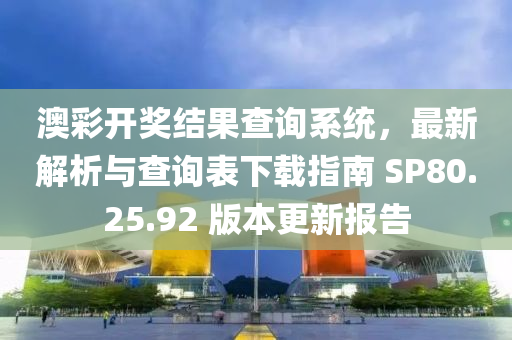 澳彩开奖结果查询系统，最新解析与查询表下载指南 SP80.25.92 版本更新报告