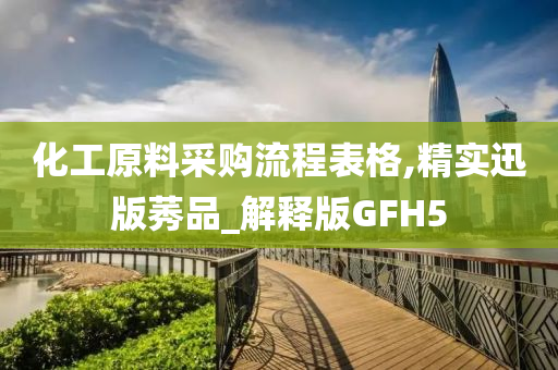 化工原料采购流程表格,精实迅版莠品_解释版GFH5