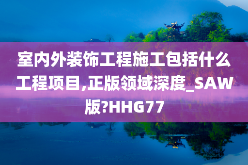 室内外装饰工程施工包括什么工程项目,正版领域深度_SAW版?HHG77