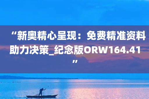 “新奥精心呈现：免费精准资料助力决策_纪念版ORW164.41”