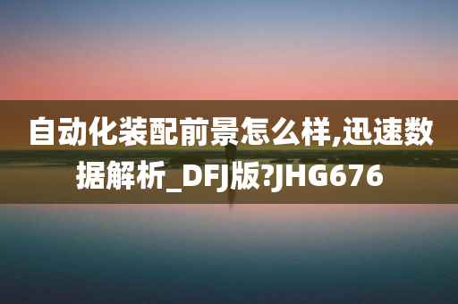 自动化装配前景怎么样,迅速数据解析_DFJ版?JHG676