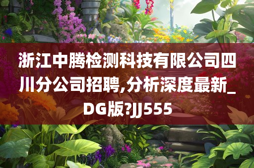 浙江中腾检测科技有限公司四川分公司招聘,分析深度最新_DG版?JJ555