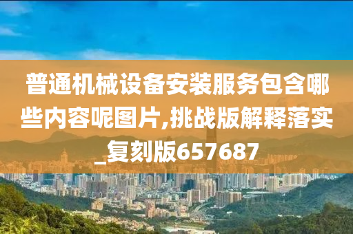 普通机械设备安装服务包含哪些内容呢图片,挑战版解释落实_复刻版657687