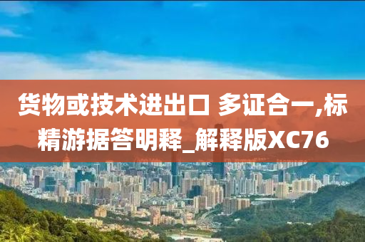 货物或技术进出口 多证合一,标精游据答明释_解释版XC76