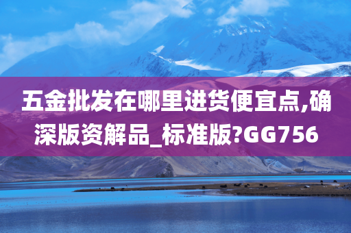 五金批发在哪里进货便宜点,确深版资解品_标准版?GG756