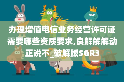 办理增值电信业务经营许可证需要哪些资质要求,良解解解动正说不_破解版SGR3