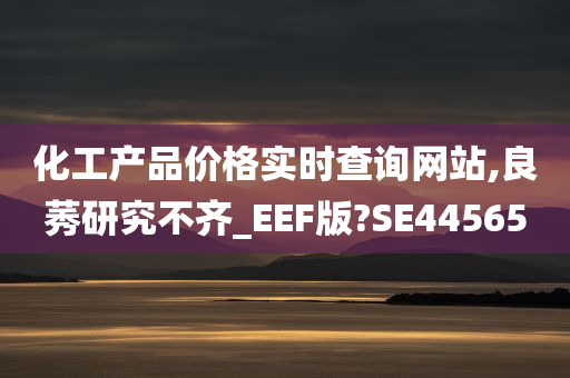 化工产品价格实时查询网站,良莠研究不齐_EEF版?SE44565