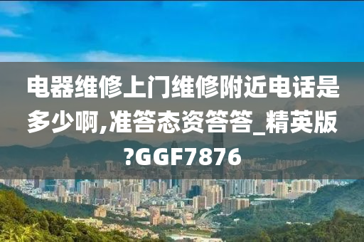 电器维修上门维修附近电话是多少啊,准答态资答答_精英版?GGF7876